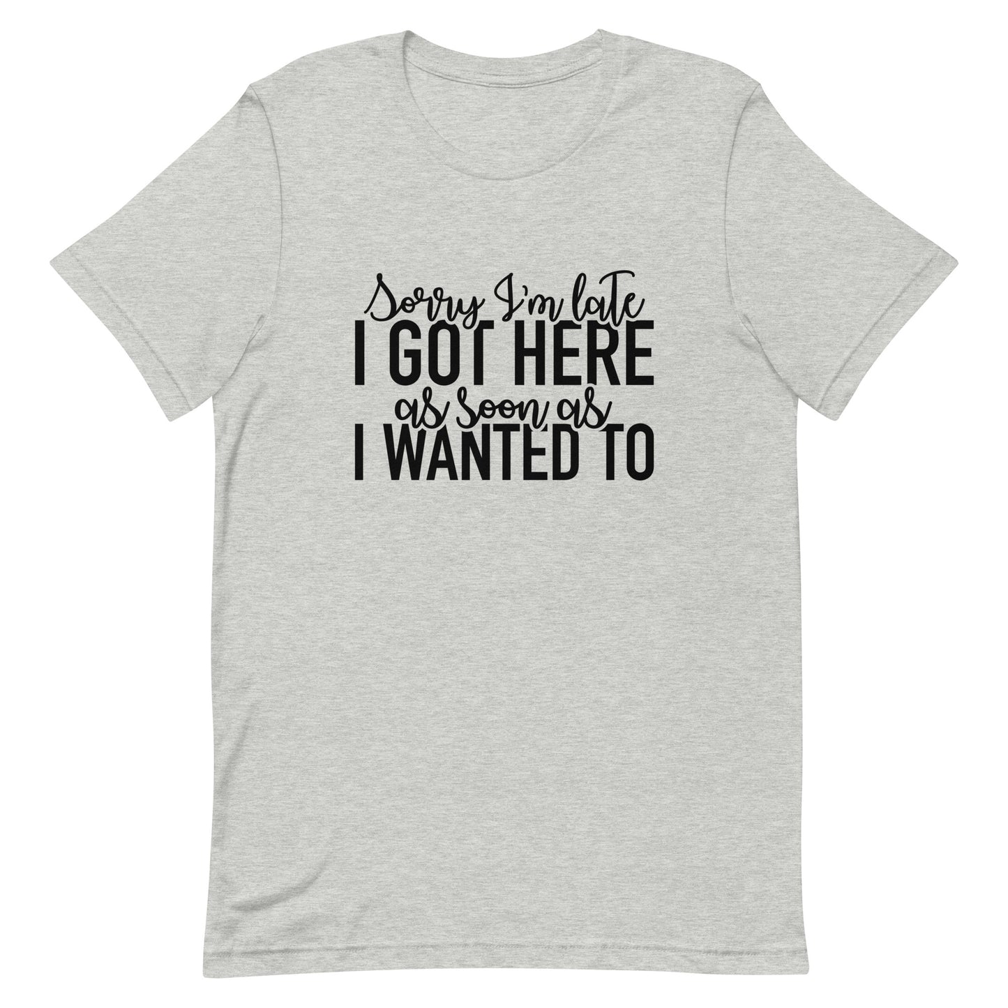 Sorry I'm Late I Got Here as Soon as I Wanted To Unisex t-shirt