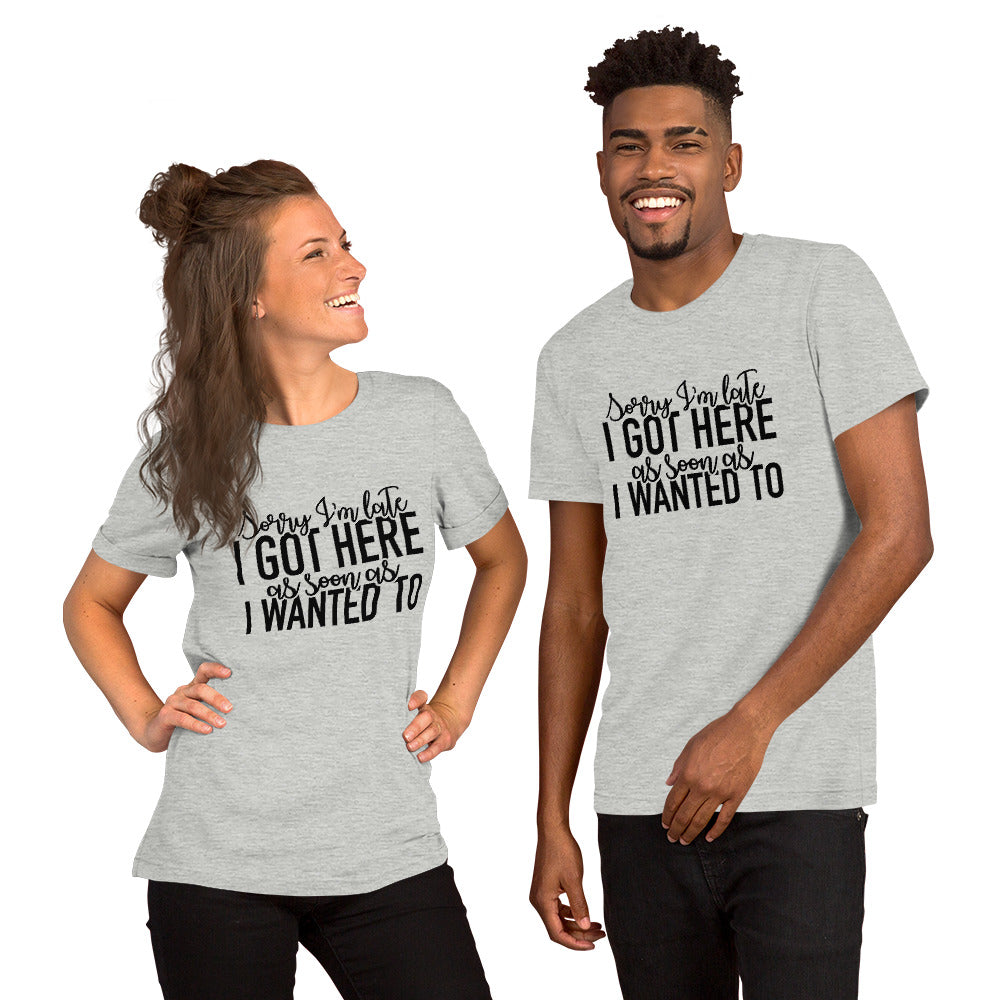 Sorry I'm Late I Got Here as Soon as I Wanted To Unisex t-shirt