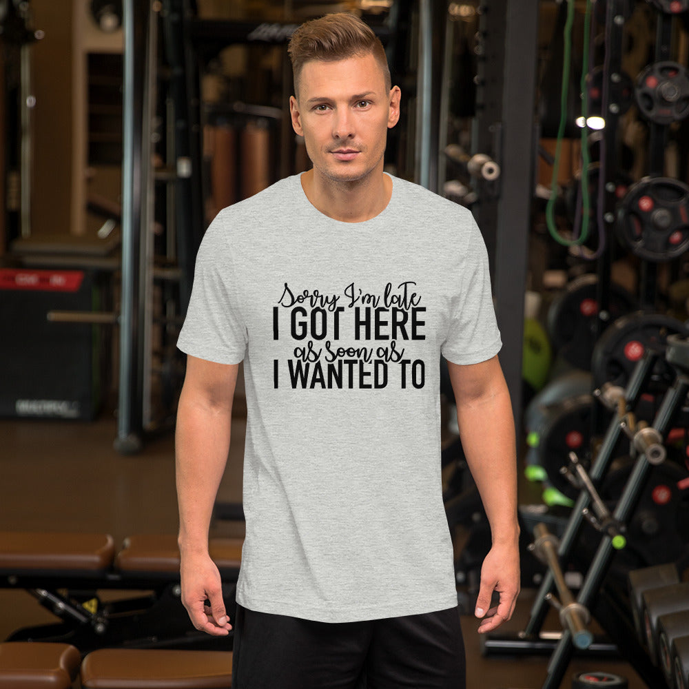 Sorry I'm Late I Got Here as Soon as I Wanted To Unisex t-shirt