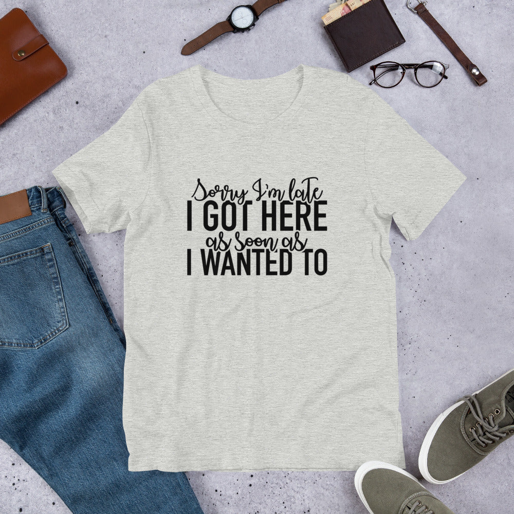 Sorry I'm Late I Got Here as Soon as I Wanted To Unisex t-shirt