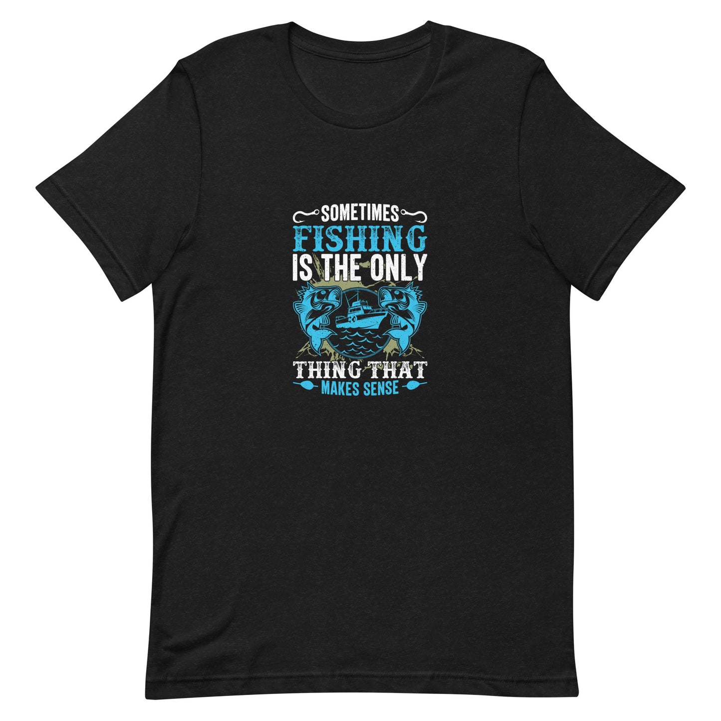 Sometimes Fishing is the Only Thing That Makes Sense Unisex t-shirt