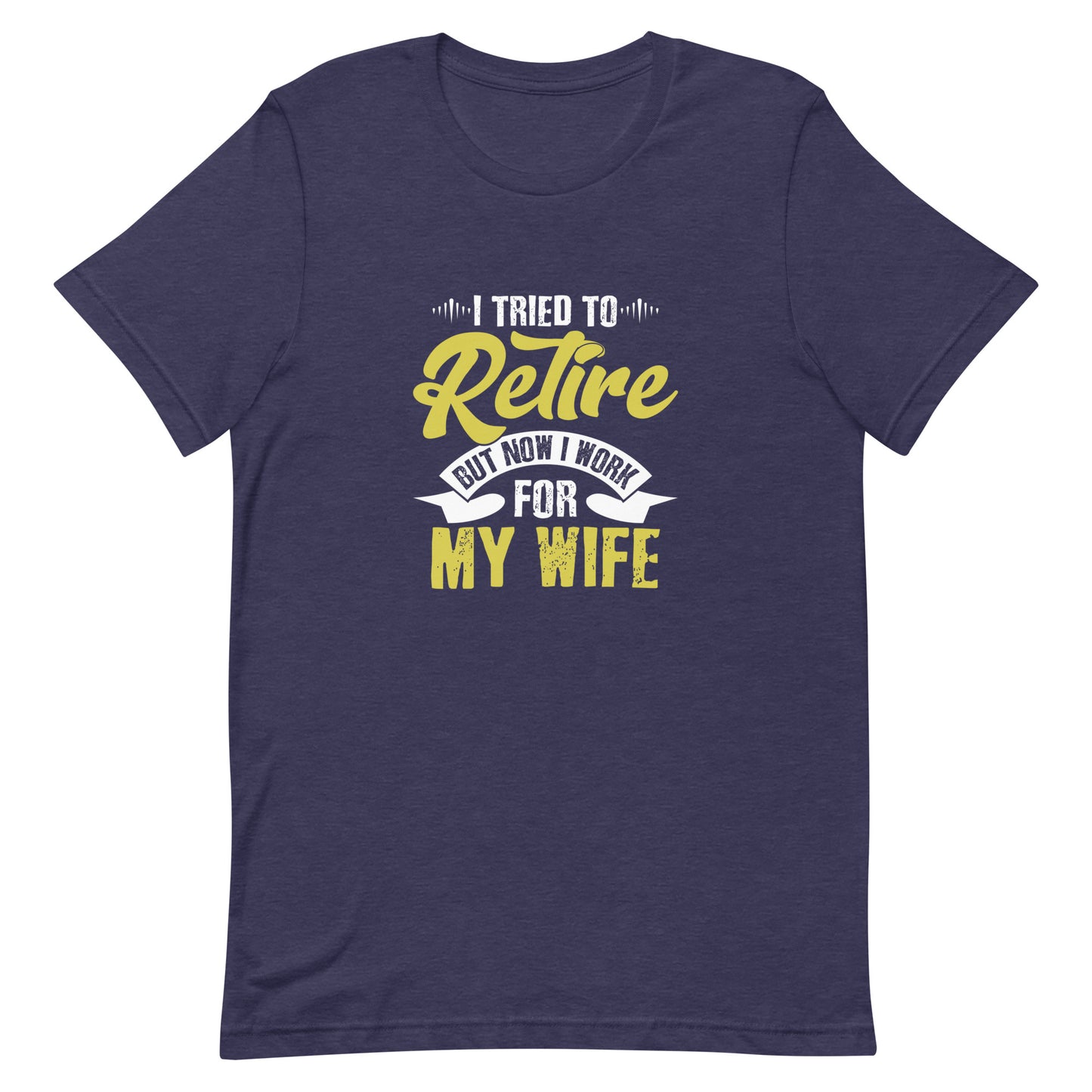 I Tried to Retire but Now I Work for My Wife Unisex t-shirt
