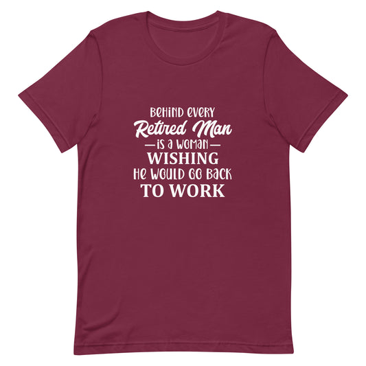Behind Every Retired Man is a Woman Wishing He Would Go Back To Work Unisex Tshirt