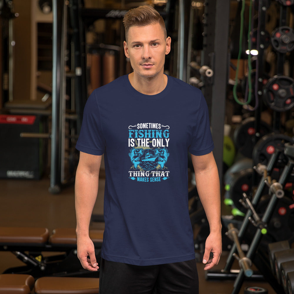 Sometimes Fishing is the Only Thing That Makes Sense Unisex t-shirt