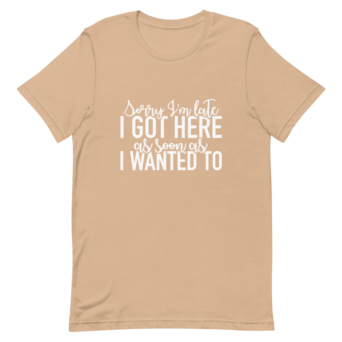 Sorry I'm Late I Got Here As Soon As I Wanted To Unisex t-shirt