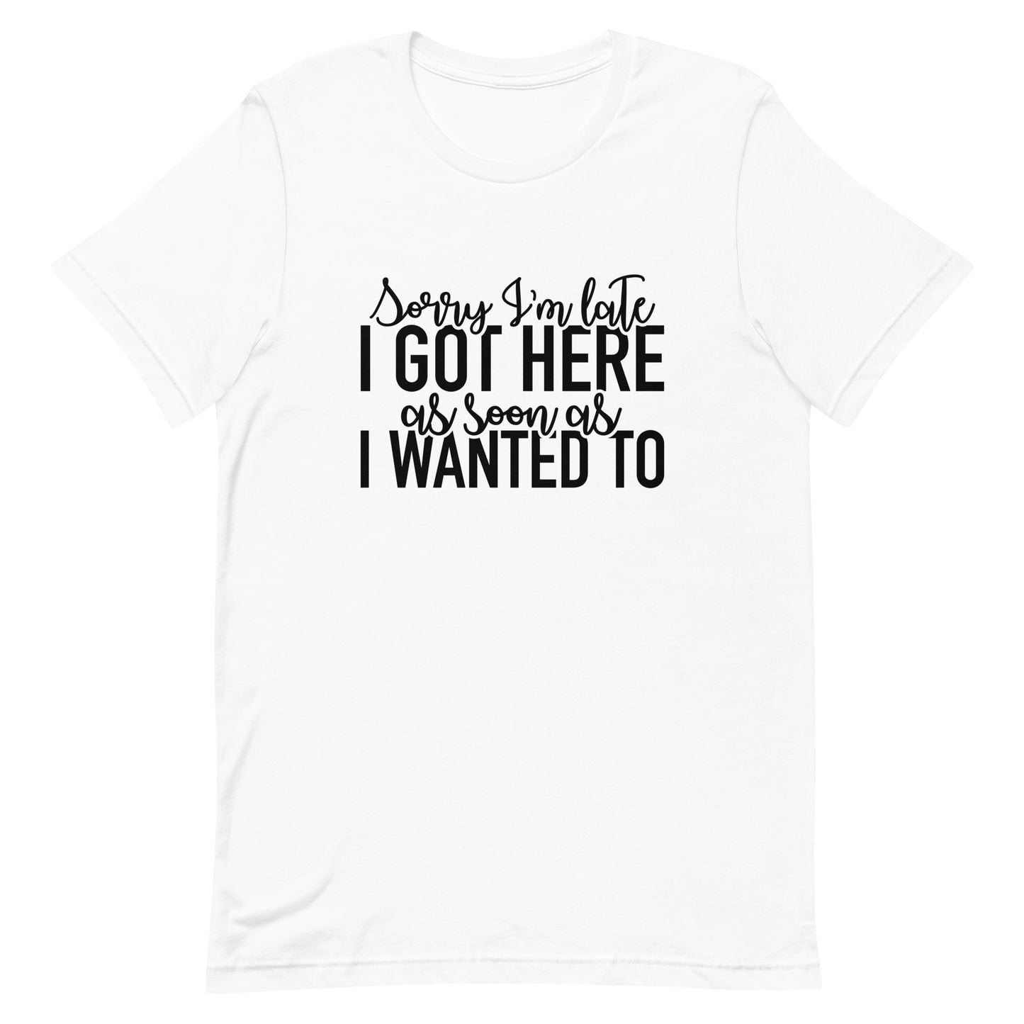 Sorry I'm Late I Got Here as Soon as I Wanted To Unisex t-shirt