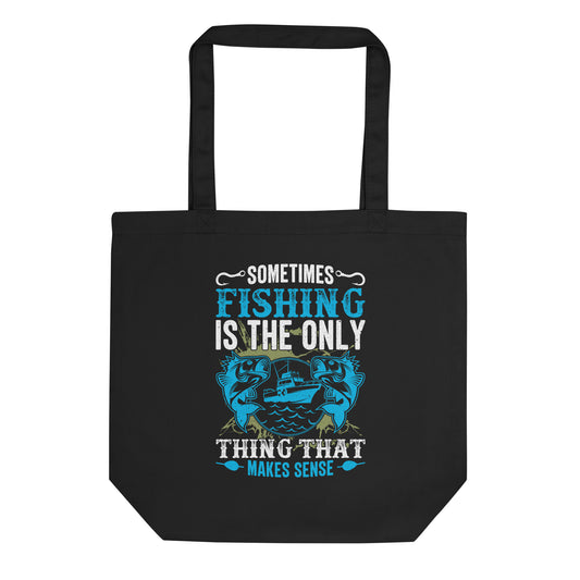 Sometimes Fishing is the Only Thing That Makes Sense Eco Tote Bag