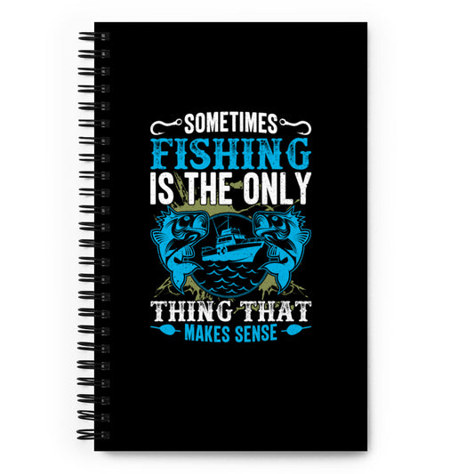 Sometimes Fishing is the Only Thing That Makes Sense Spiral notebook