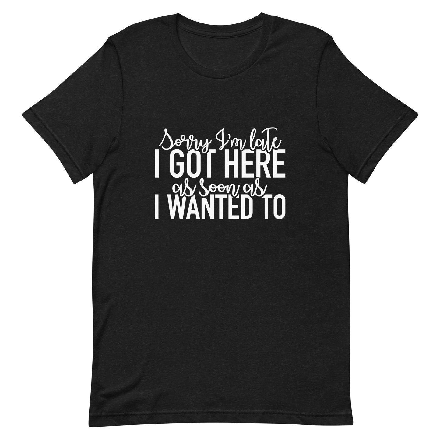 Sorry I'm Late I Got Here As Soon As I Wanted To Unisex t-shirt