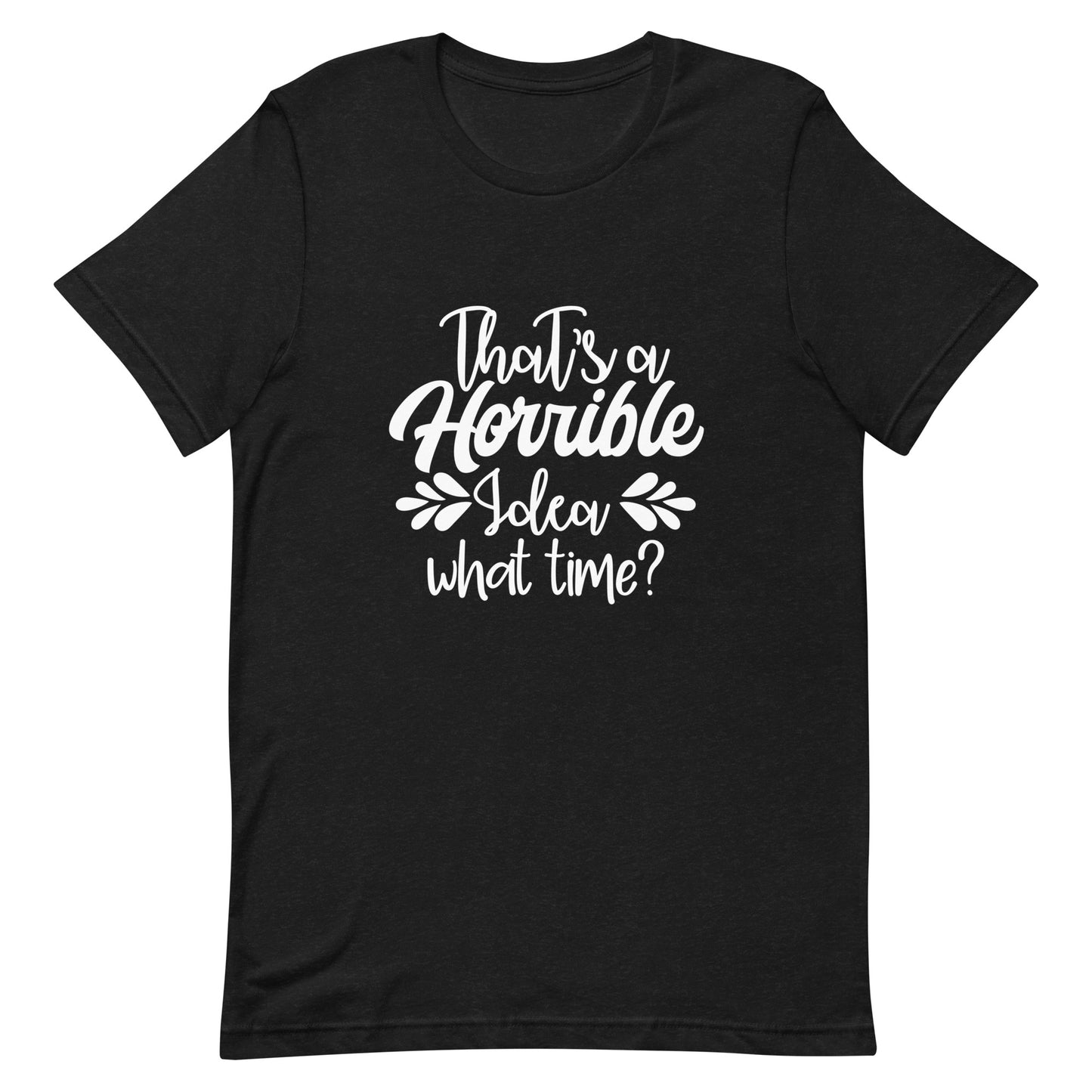 That's a Horrible Idea What Time? Unisex t-shirt