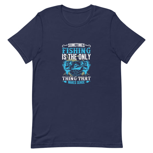Sometimes Fishing is the Only Thing That Makes Sense Unisex t-shirt